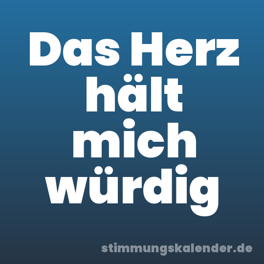 Das Herz hält mich würdig