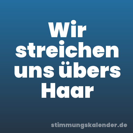 Wir streichen uns übers Haar