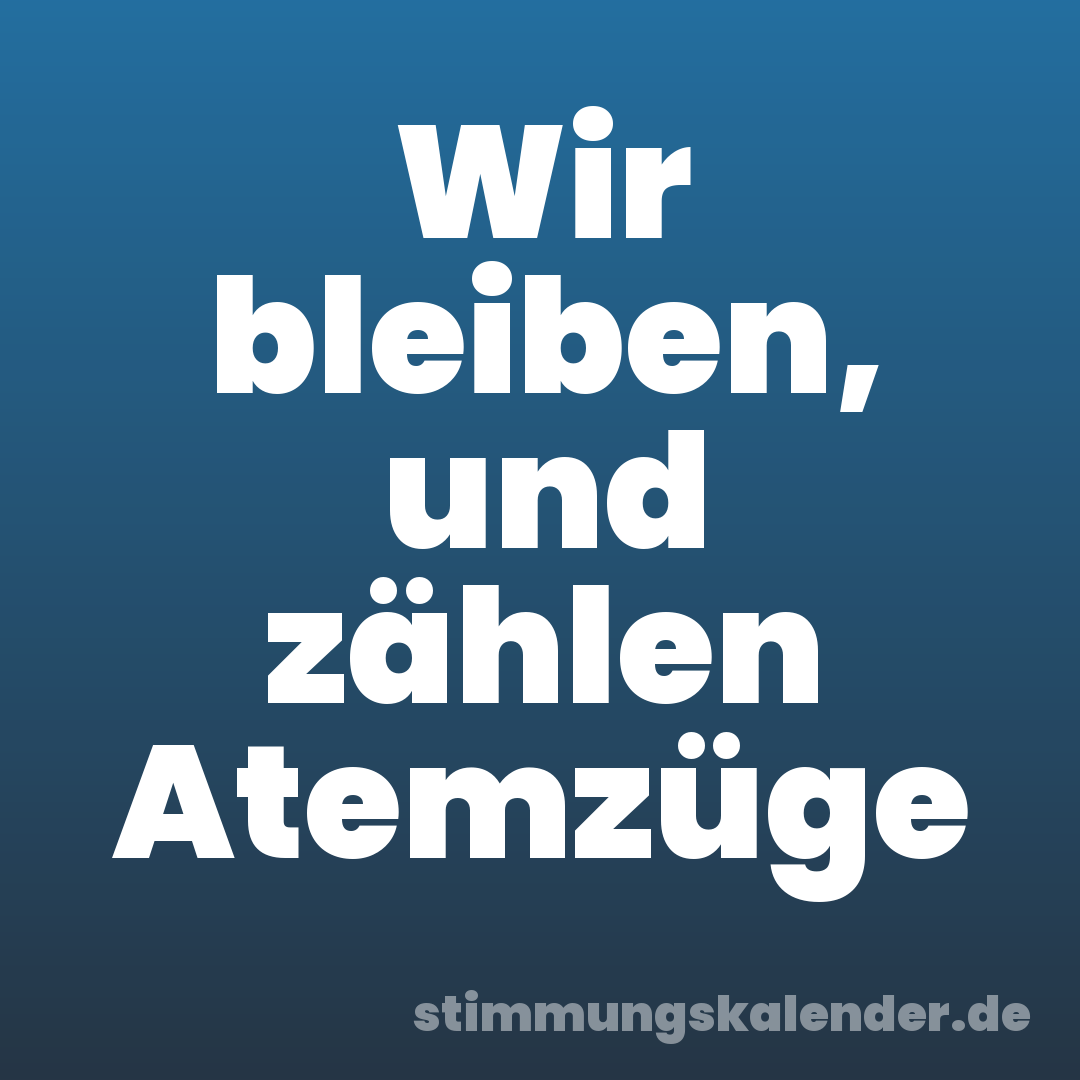 Wir bleiben, und zählen Atemzüge