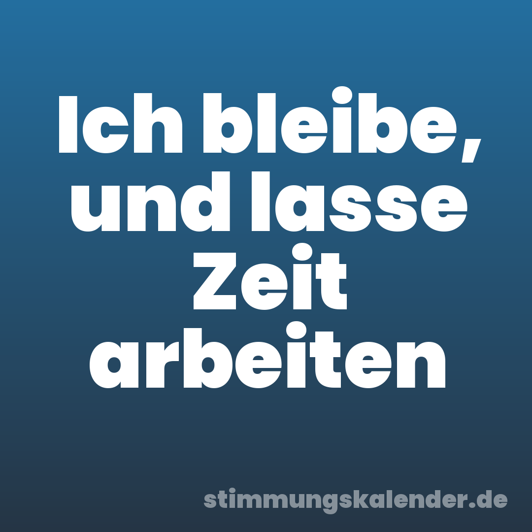 Ich bleibe, und lasse Zeit arbeiten