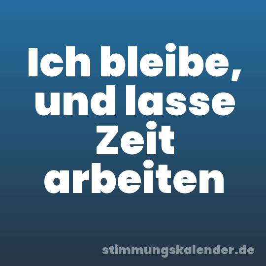 Ich bleibe, und lasse Zeit arbeiten