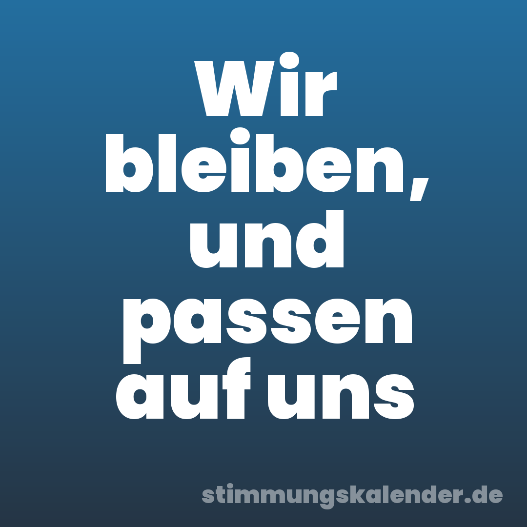 Wir bleiben, und passen auf uns