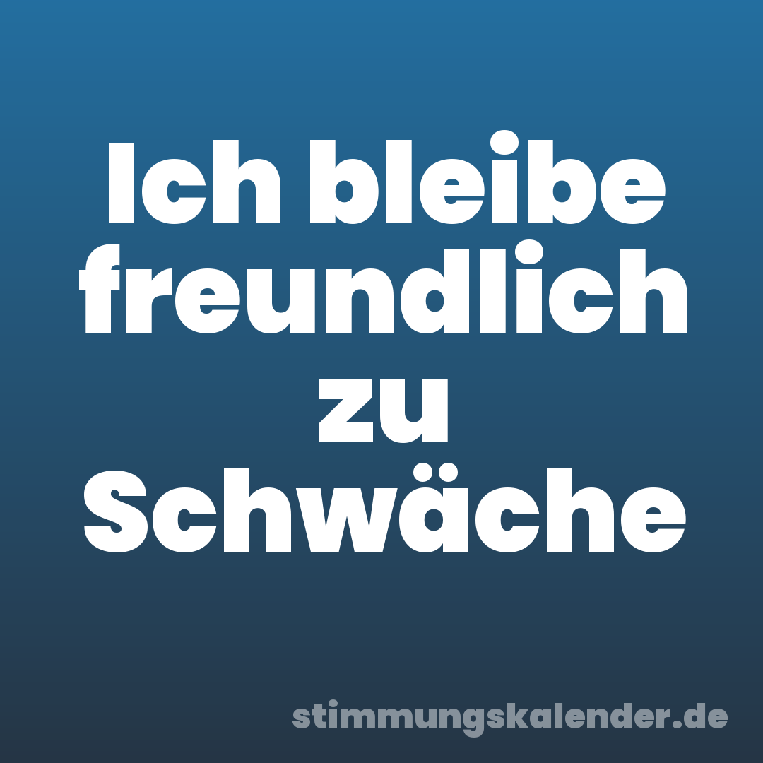 Ich bleibe freundlich zu Schwäche
