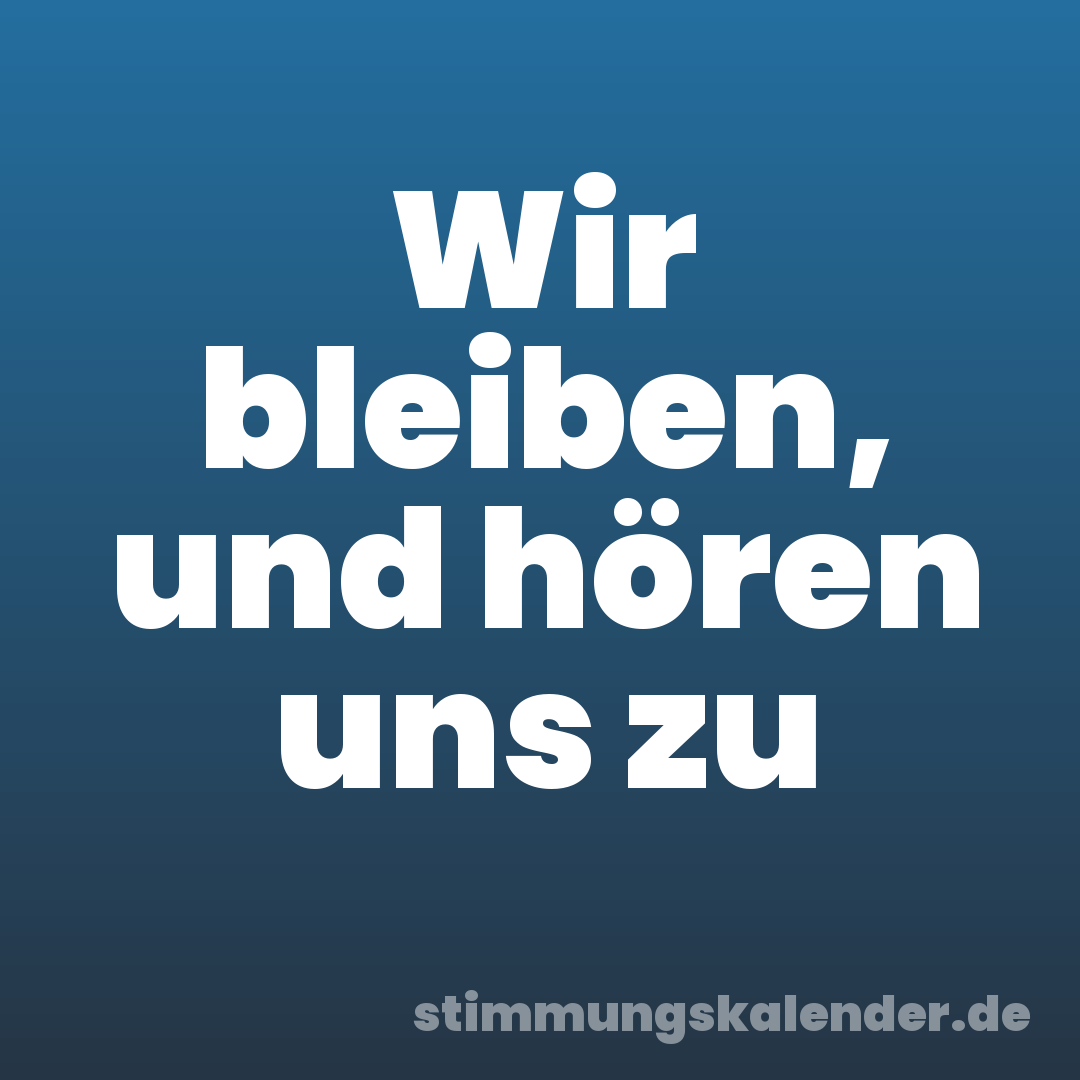 Wir bleiben, und hören uns zu