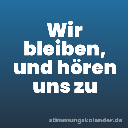 Wir bleiben, und hören uns zu