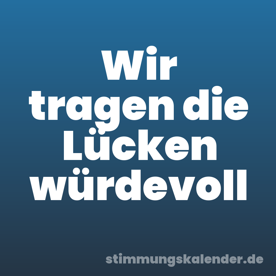 Wir tragen die Lücken würdevoll