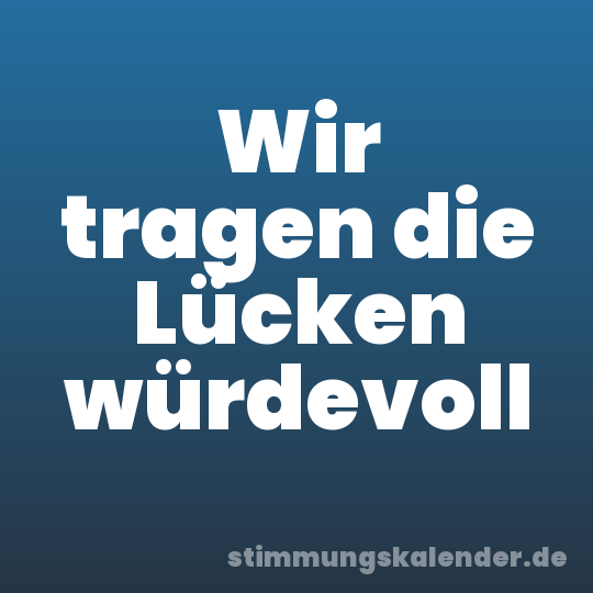 Wir tragen die Lücken würdevoll