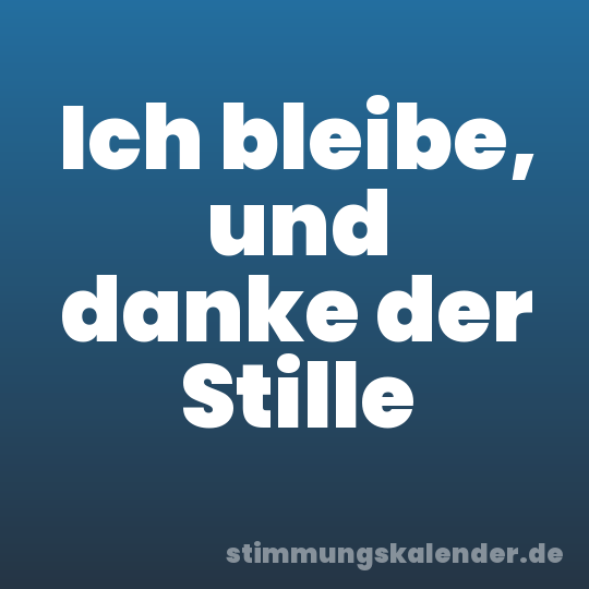 Ich bleibe, und danke der Stille