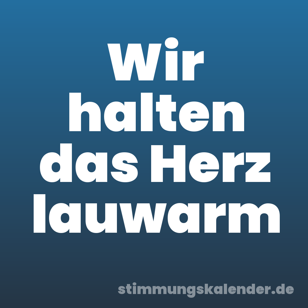 Wir halten das Herz lauwarm