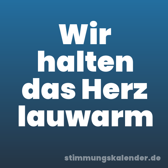 Wir halten das Herz lauwarm