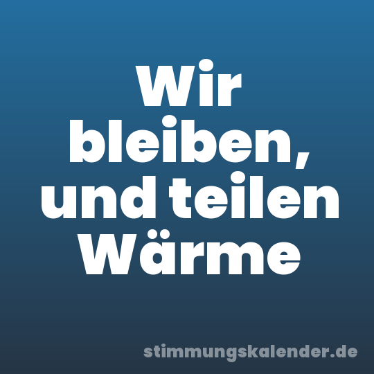 Wir bleiben, und teilen Wärme
