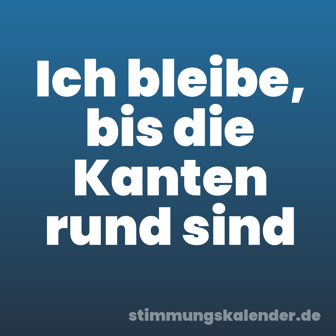 Ich bleibe, bis die Kanten rund sind