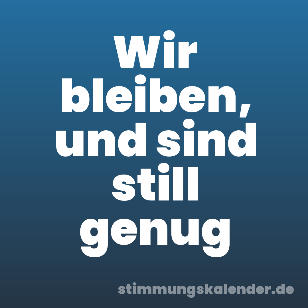 Wir bleiben, und sind still genug