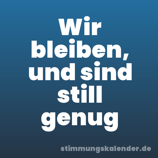 Wir bleiben, und sind still genug