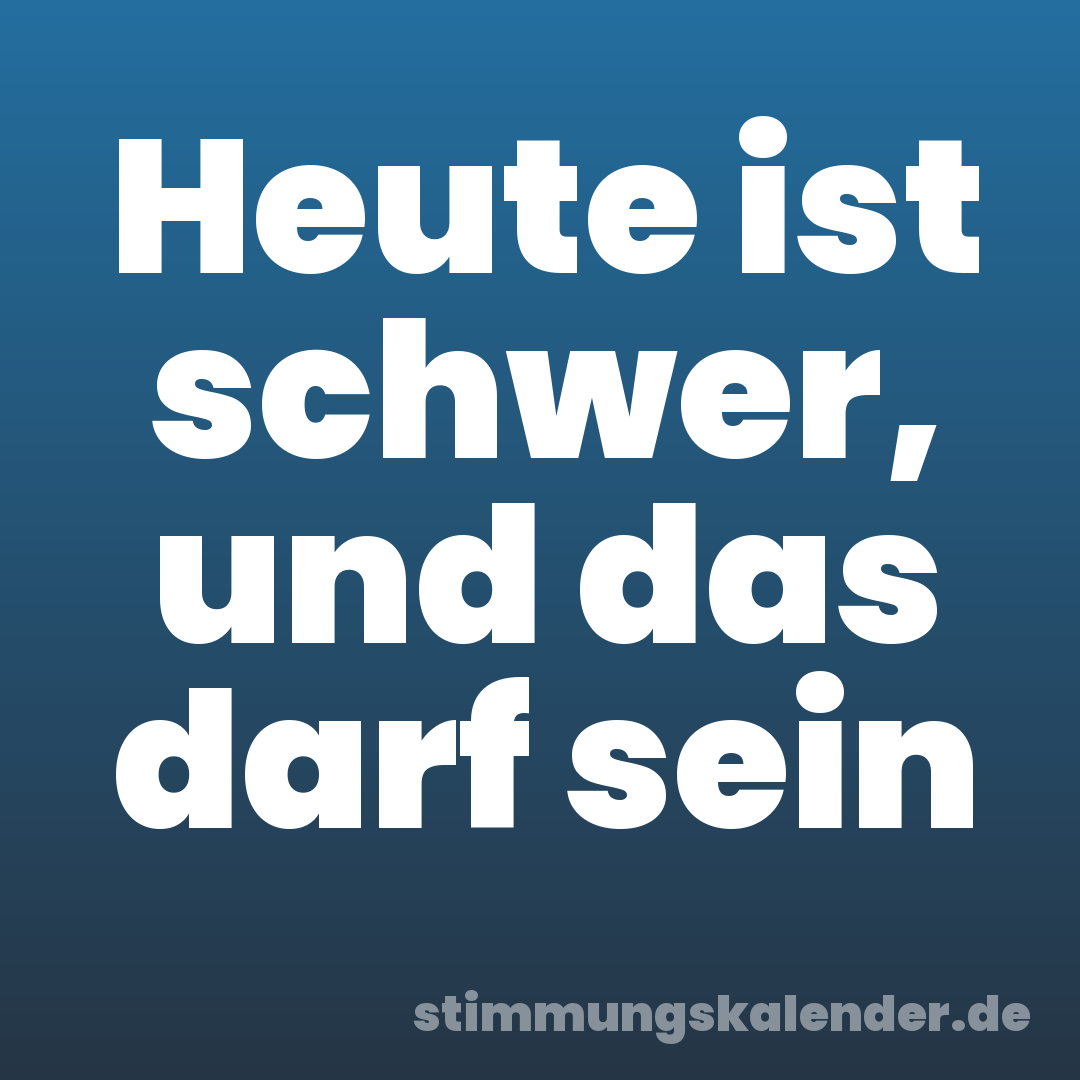 Heute ist schwer, und das darf sein