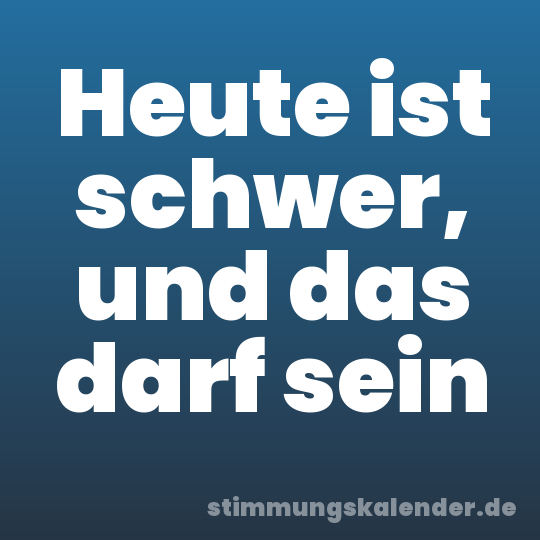 Heute ist schwer, und das darf sein
