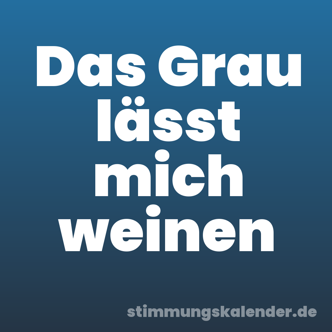 Das Grau lässt mich weinen
