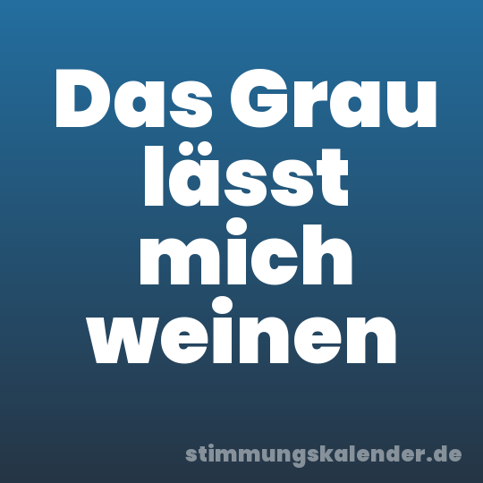 Das Grau lässt mich weinen