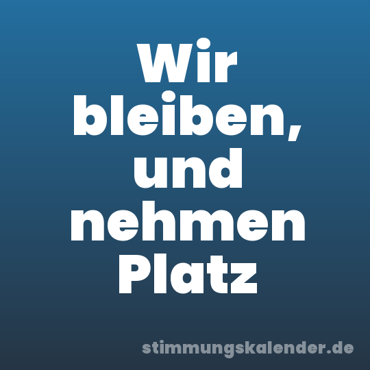 Wir bleiben, und nehmen Platz