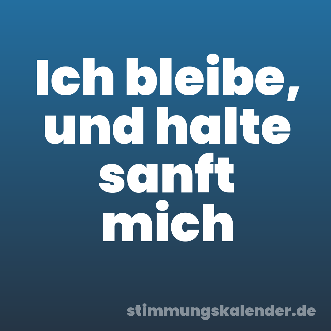 Ich bleibe, und halte sanft mich