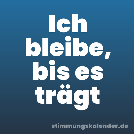 Ich bleibe, bis es trägt
