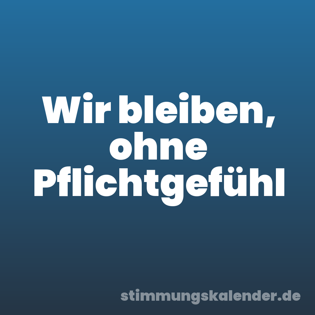 Wir bleiben, ohne Pflichtgefühl