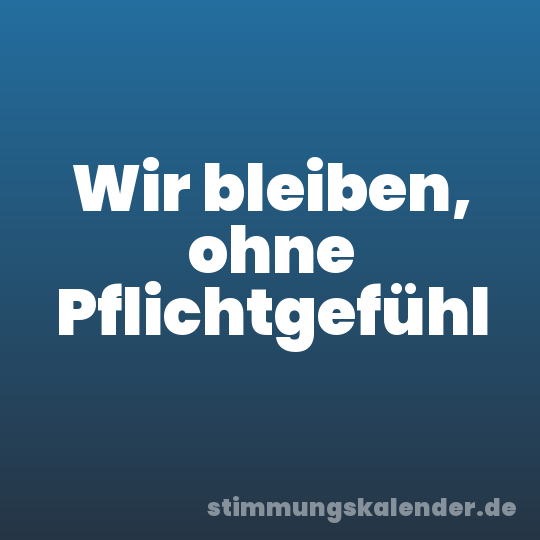 Wir bleiben, ohne Pflichtgefühl