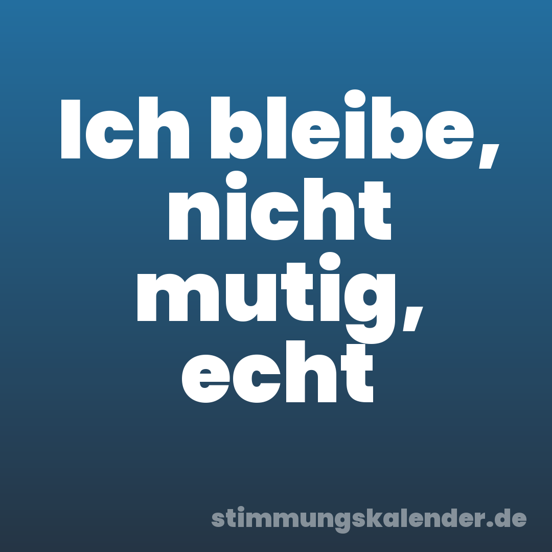 Ich bleibe, nicht mutig, echt