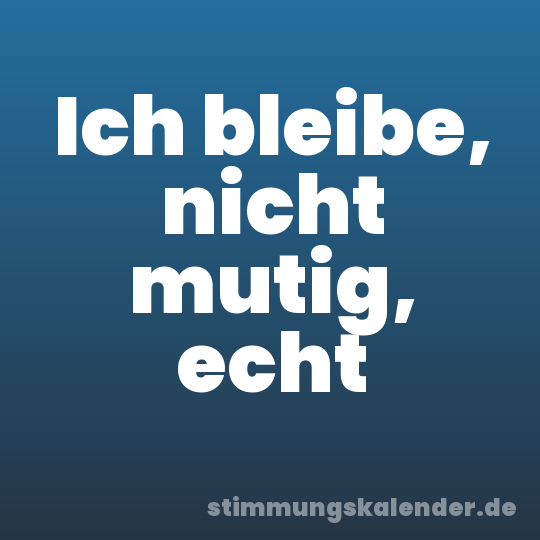 Ich bleibe, nicht mutig, echt