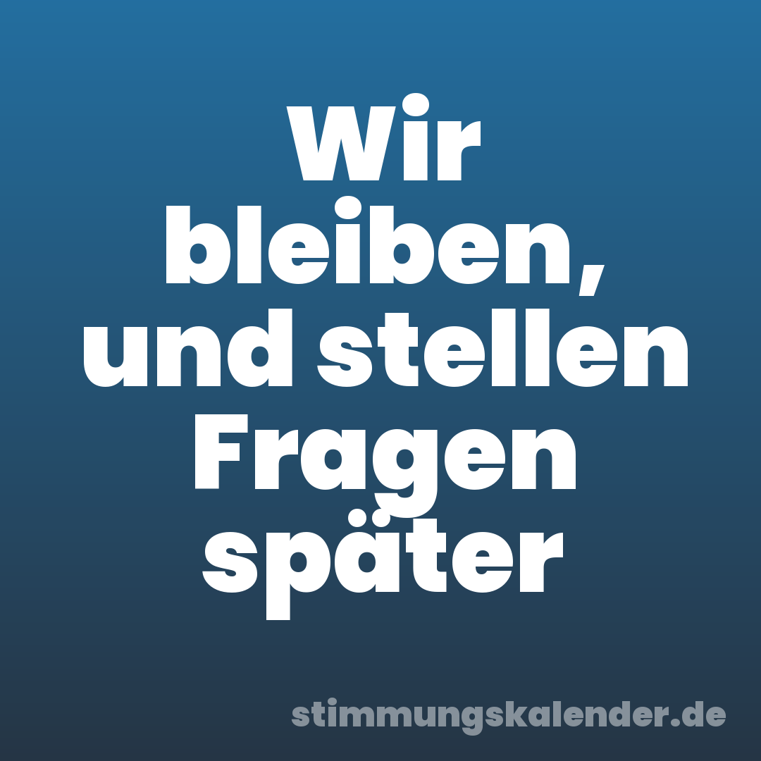 Wir bleiben, und stellen Fragen später