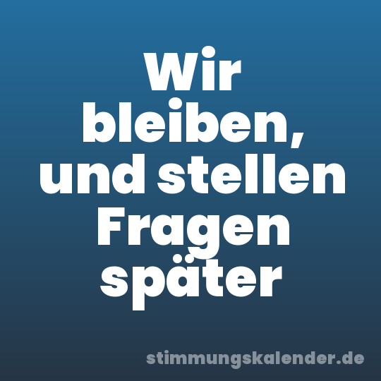 Wir bleiben, und stellen Fragen später