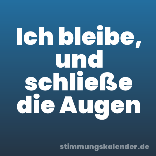 Ich bleibe, und schließe die Augen