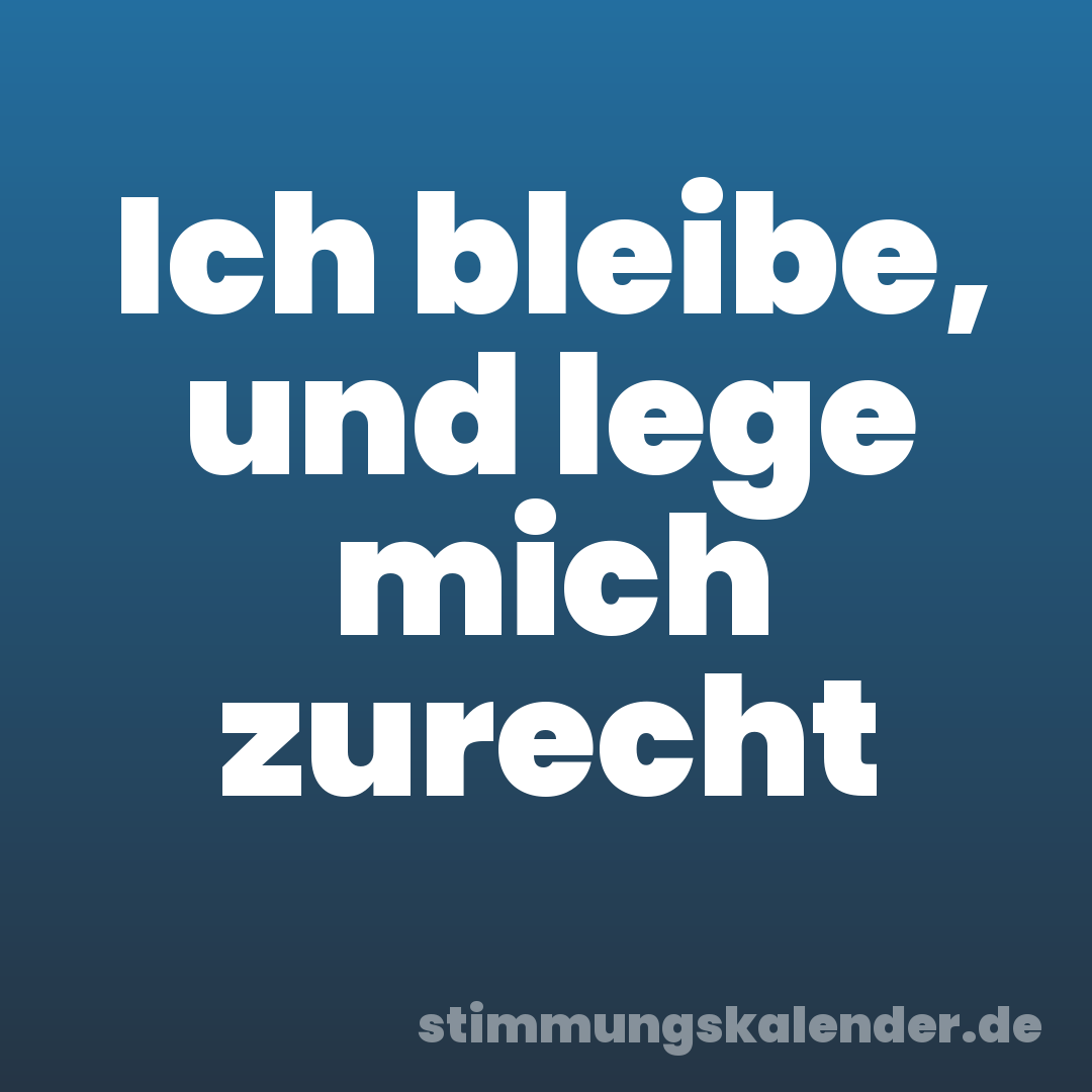 Ich bleibe, und lege mich zurecht