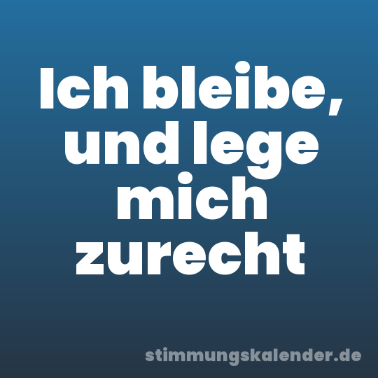 Ich bleibe, und lege mich zurecht