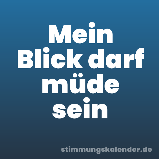 Mein Blick darf müde sein