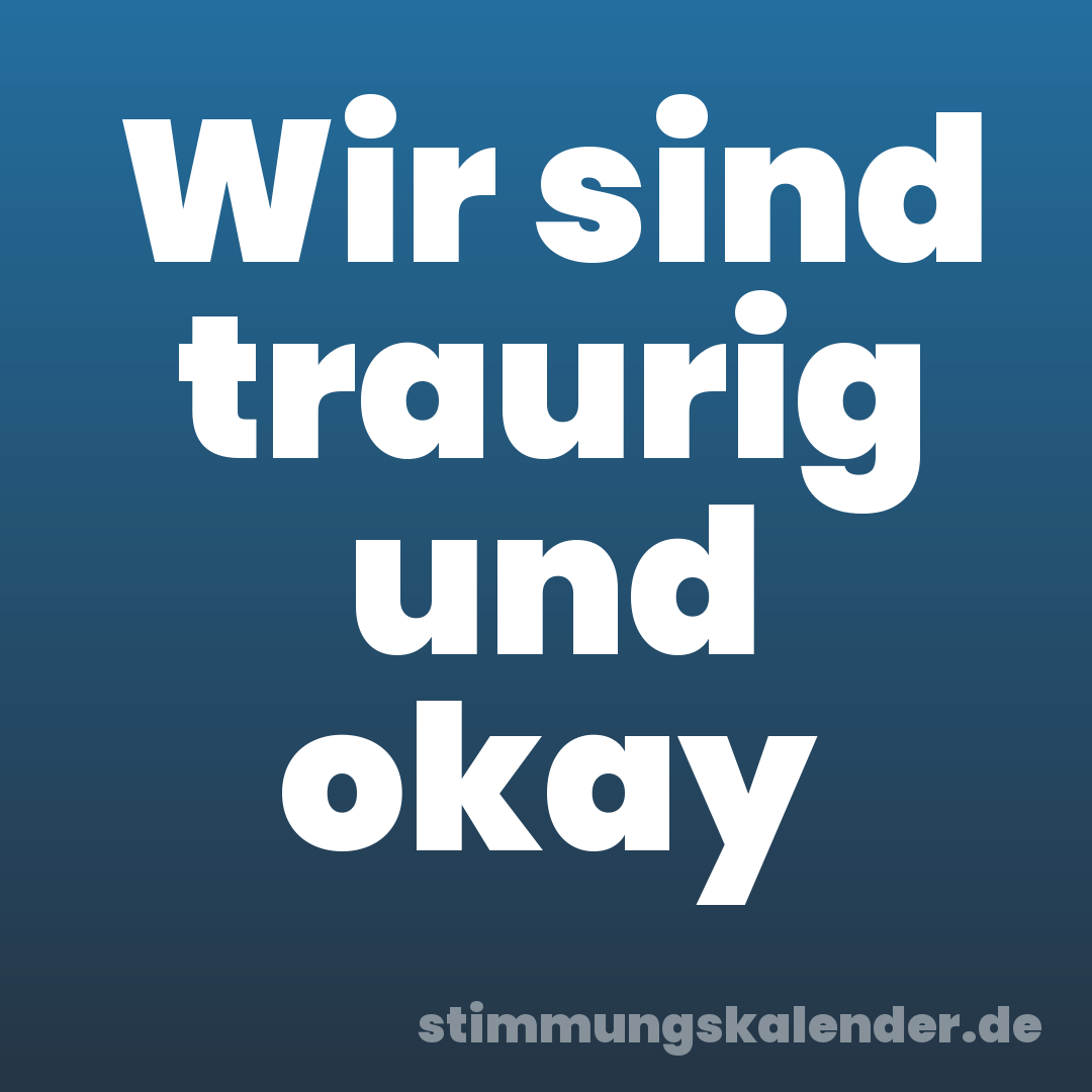 Wir sind traurig und okay