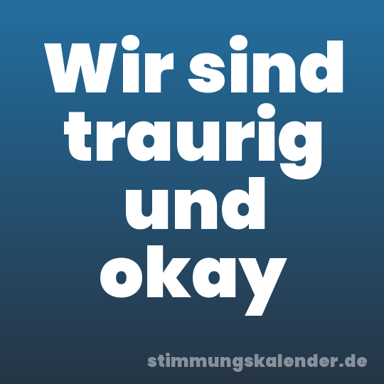 Wir sind traurig und okay