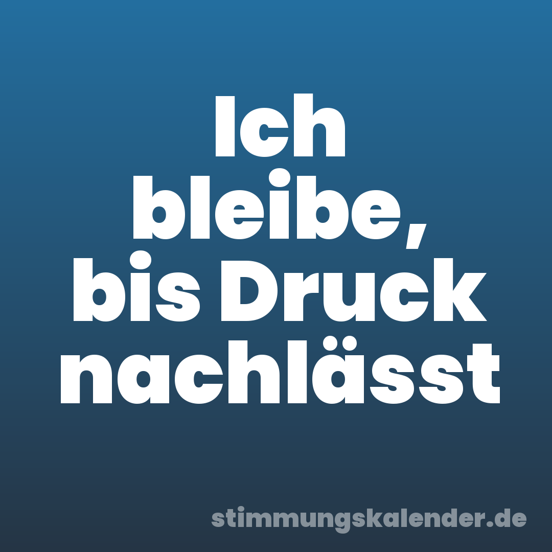 Ich bleibe, bis Druck nachlässt