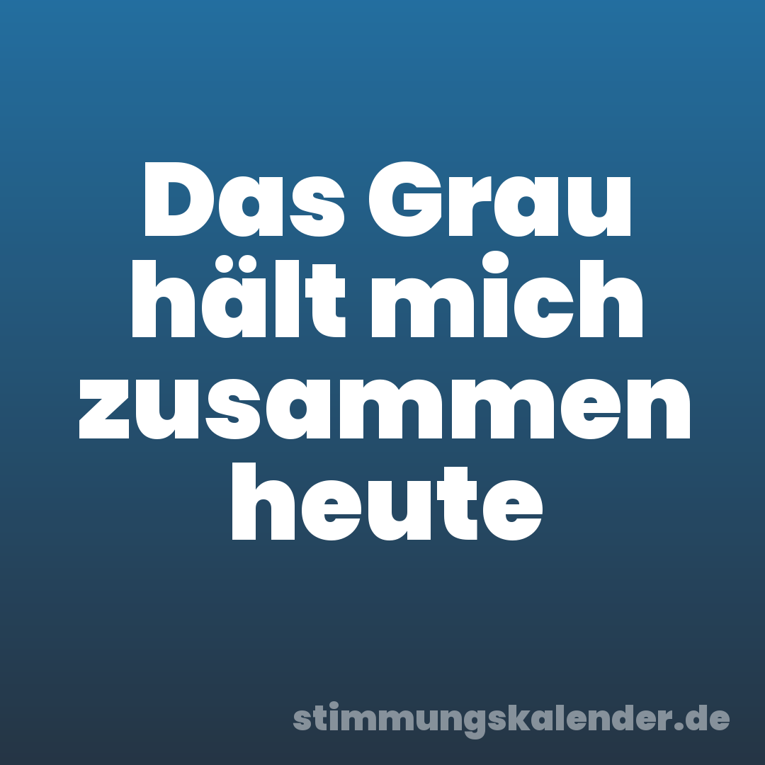 Das Grau hält mich zusammen heute