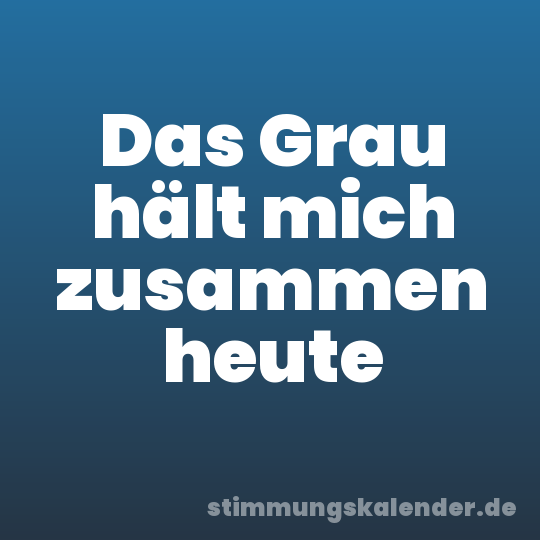 Das Grau hält mich zusammen heute
