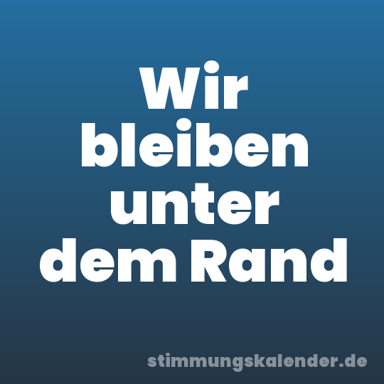 Wir bleiben unter dem Rand