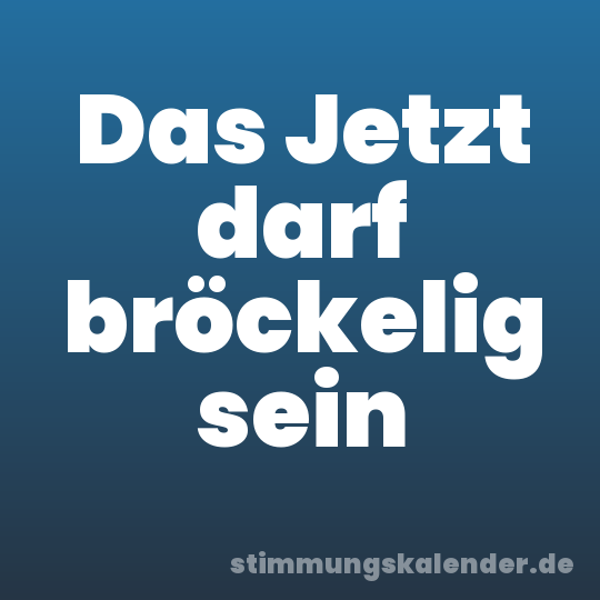 Das Jetzt darf bröckelig sein