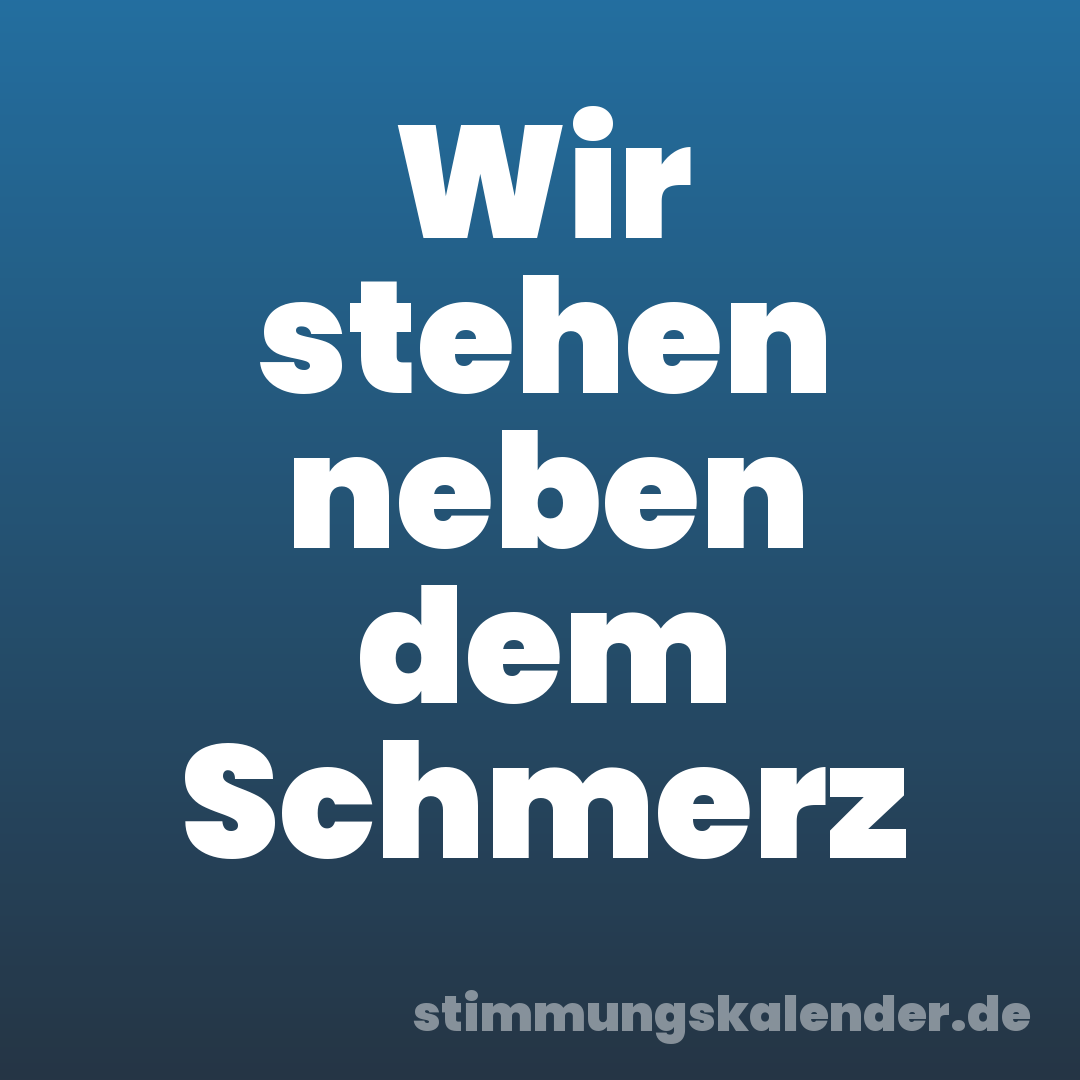 Wir stehen neben dem Schmerz