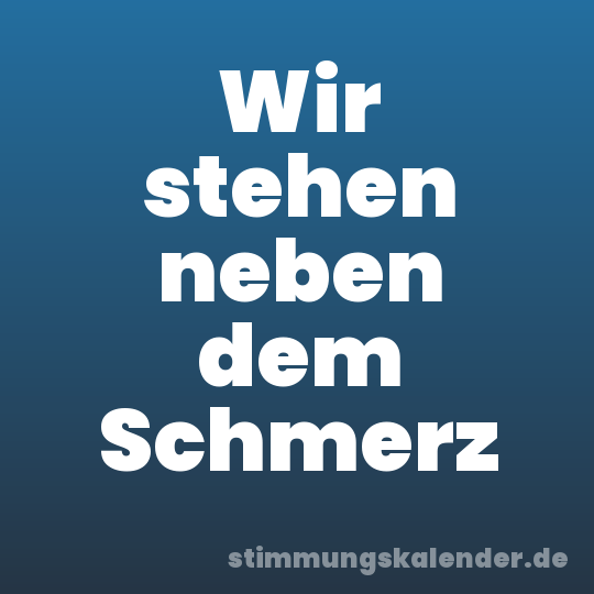 Wir stehen neben dem Schmerz