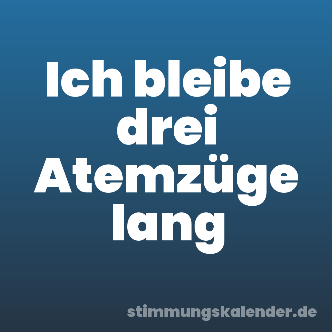 Ich bleibe drei Atemzüge lang
