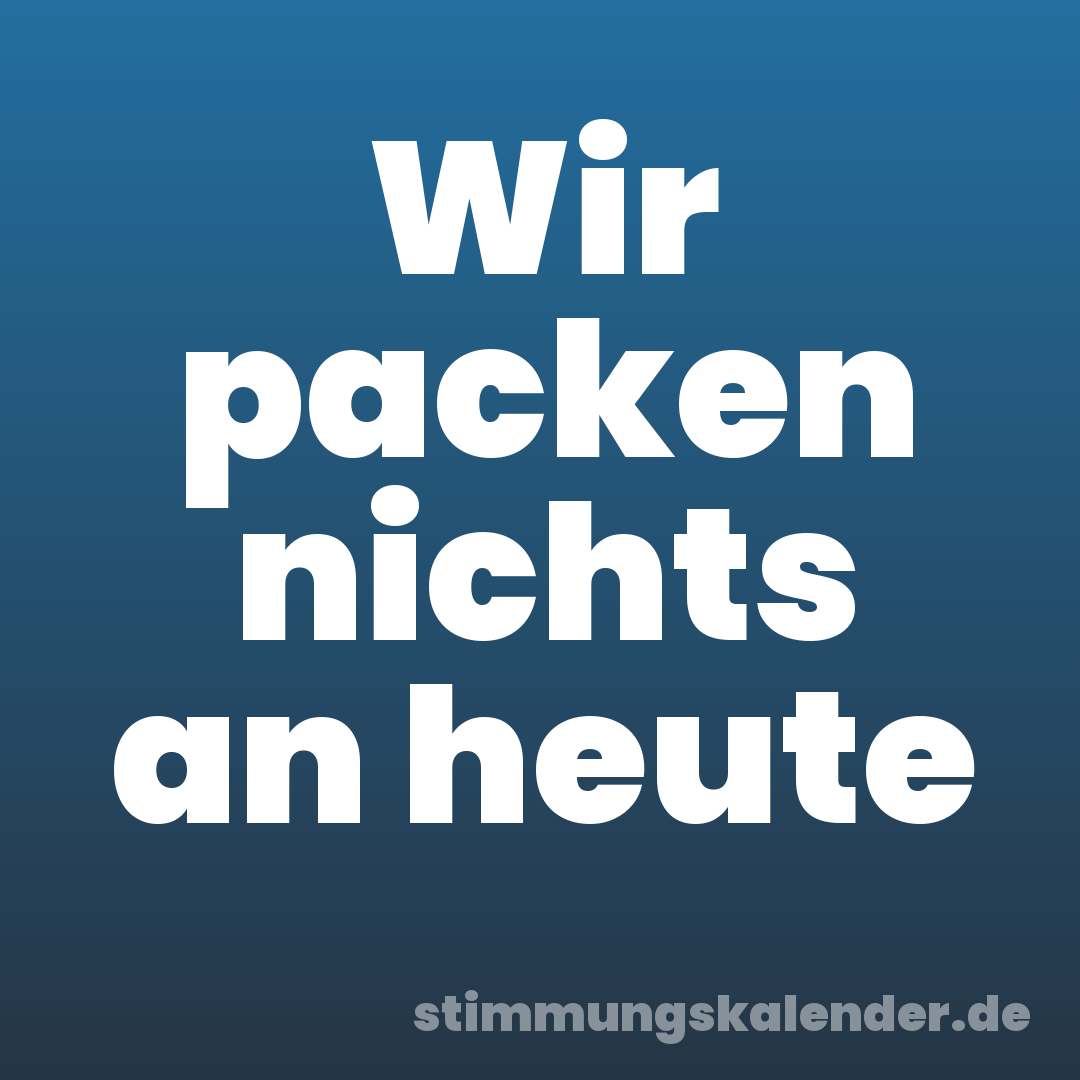 Wir packen nichts an heute