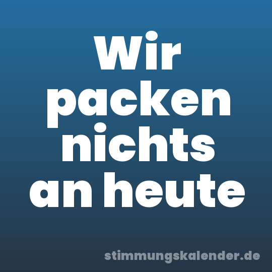 Wir packen nichts an heute