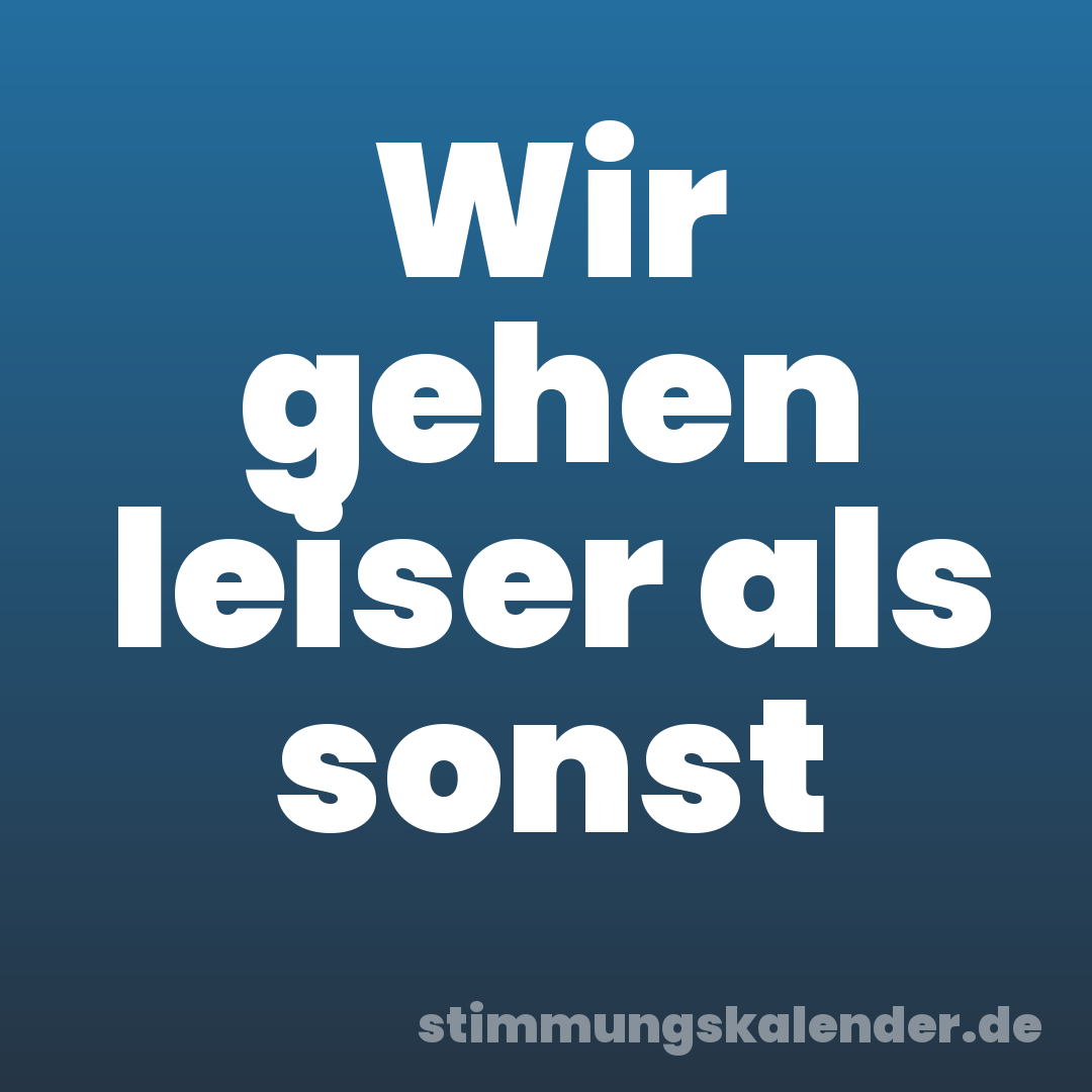 Wir gehen leiser als sonst