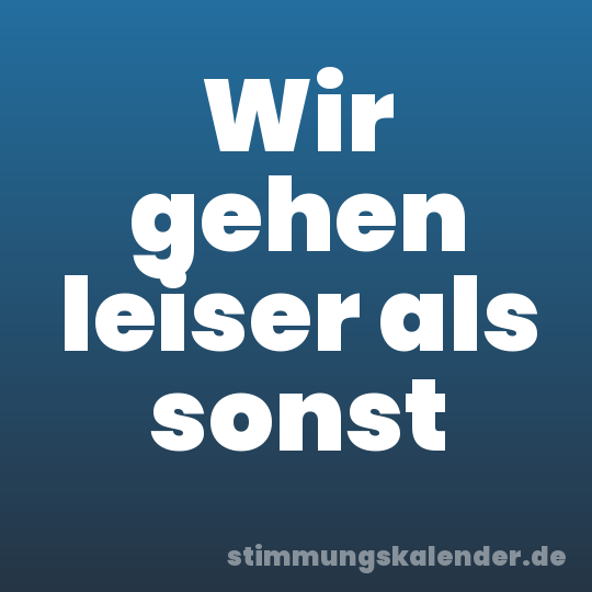 Wir gehen leiser als sonst