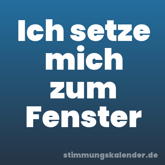 Ich setze mich zum Fenster